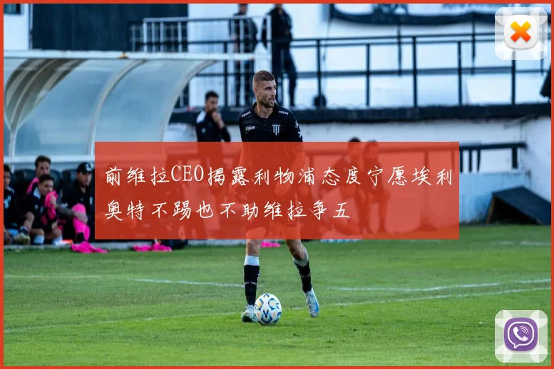 前维拉CEO揭露利物浦态度宁愿埃利奥特不踢也不助维拉争五