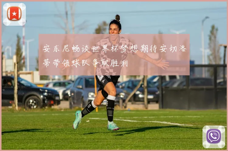 安东尼畅谈世界杯梦想期待安切洛蒂带领球队争取胜利