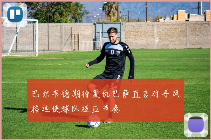 巴尔韦德期待复仇巴萨直言对手风格迫使球队适应节奏