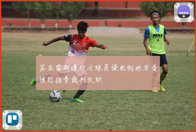 苏亚雷斯遭对方球员侵犯倒地牙哥愤怒指责裁判失职