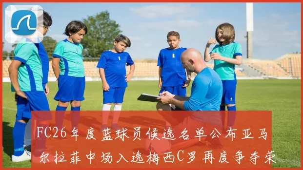 FC26年度蓝球员候选名单公布亚马尔拉菲中场入选梅西C罗再度争夺荣誉