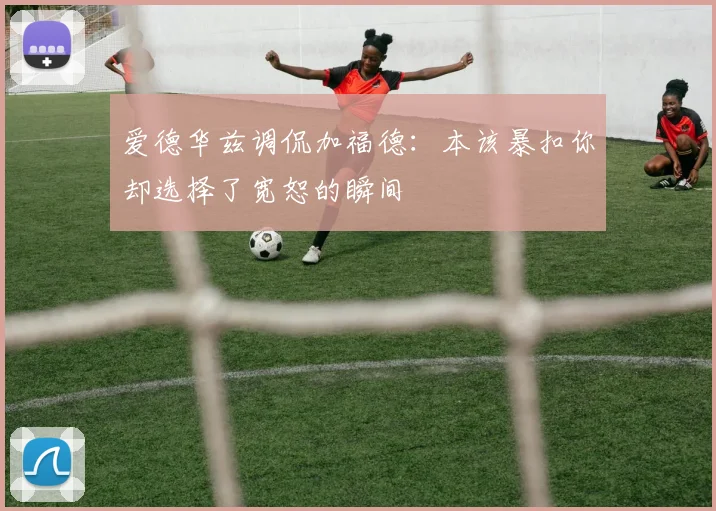 爱德华兹调侃加福德：本该暴扣你却选择了宽恕的瞬间