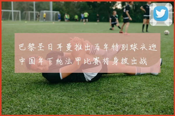 巴黎圣日耳曼推出马年特别球衣迎中国年下轮法甲比赛将身披出战