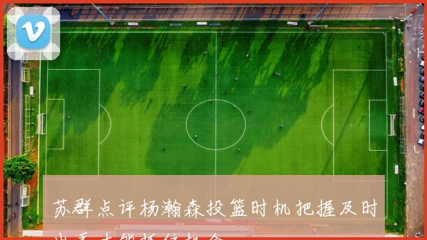 苏群点评杨瀚森投篮时机把握及时出手才能抓住机会