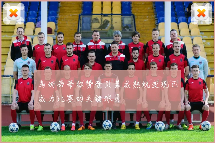 乌姆蒂蒂称赞登贝莱成熟蜕变现已成为比赛的关键球员