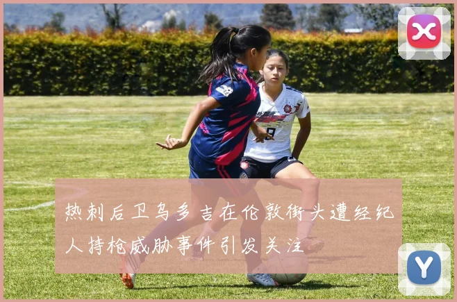 热刺后卫乌多吉在伦敦街头遭经纪人持枪威胁事件引发关注