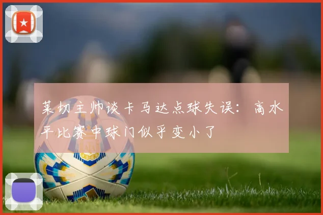 莱切主帅谈卡马达点球失误：高水平比赛中球门似乎变小了