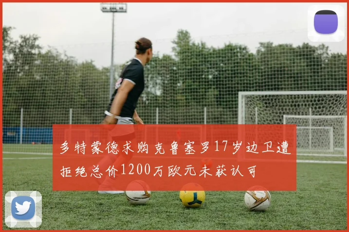 多特蒙德求购克鲁塞罗17岁边卫遭拒绝总价1200万欧元未获认可
