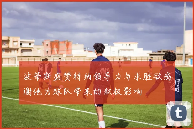 波蒂斯盛赞特纳领导力与求胜欲感谢他为球队带来的积极影响