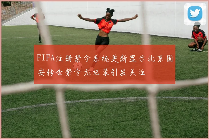 FIFA注册禁令系统更新显示北京国安转会禁令无记录引发关注