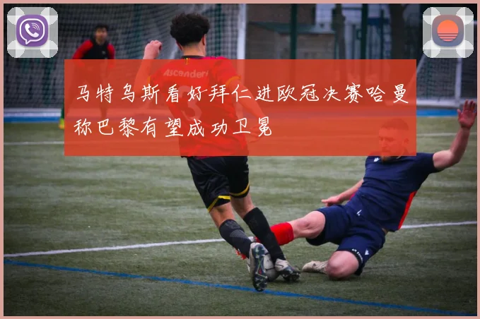 马特乌斯看好拜仁进欧冠决赛哈曼称巴黎有望成功卫冕
