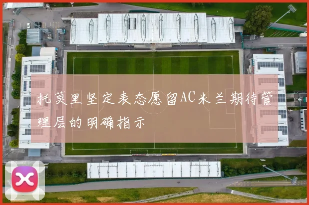 托莫里坚定表态愿留AC米兰期待管理层的明确指示