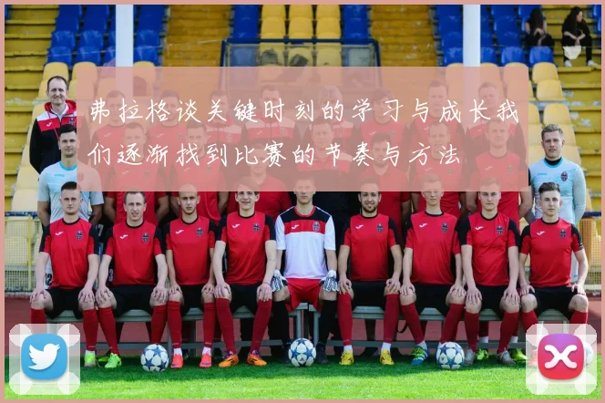 弗拉格谈关键时刻的学习与成长我们逐渐找到比赛的节奏与方法