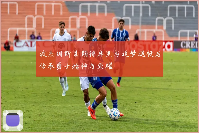 波杰姆斯基期待库里与追梦退役后传承勇士精神与荣耀