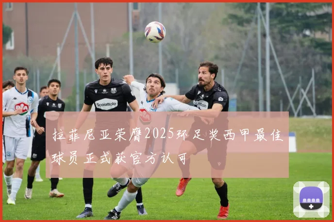 拉菲尼亚荣膺2025环足奖西甲最佳球员正式获官方认可