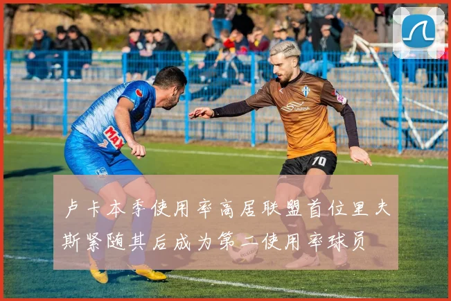 卢卡本季使用率高居联盟首位里夫斯紧随其后成为第二使用率球员