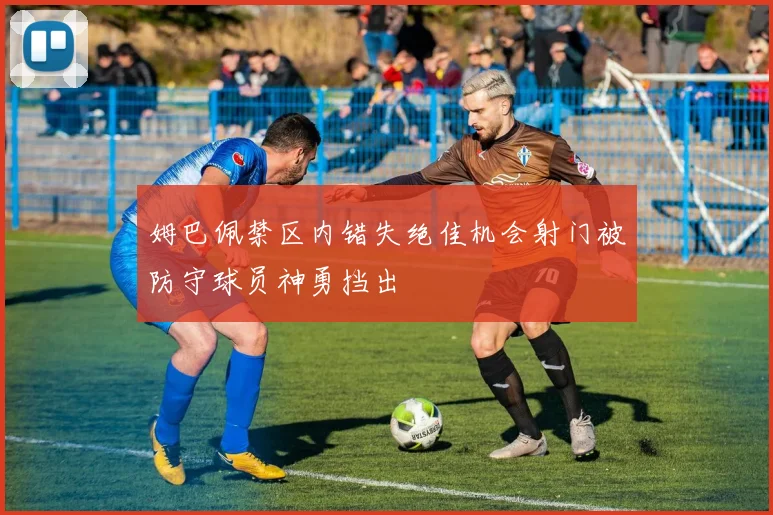 姆巴佩禁区内错失绝佳机会射门被防守球员神勇挡出