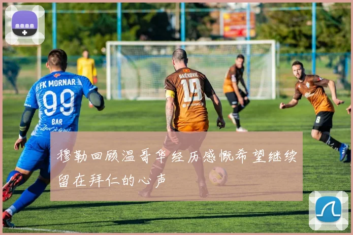 穆勒回顾温哥华经历感慨希望继续留在拜仁的心声