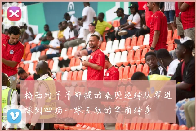 梅西对辛辛那提的表现逆转从零进球到四场一球五助的华丽转身