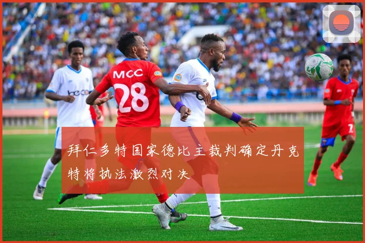 拜仁多特国家德比主裁判确定丹克特将执法激烈对决
