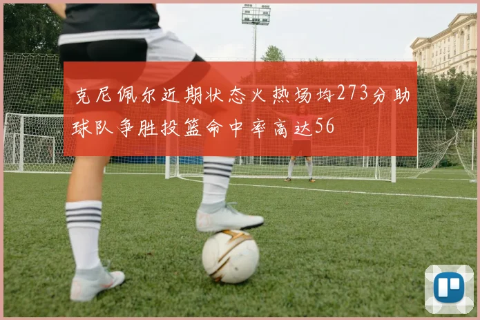克尼佩尔近期状态火热场均273分助球队争胜投篮命中率高达56