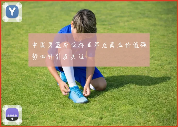 中国男篮夺亚杯亚军后商业价值强势回升引发关注