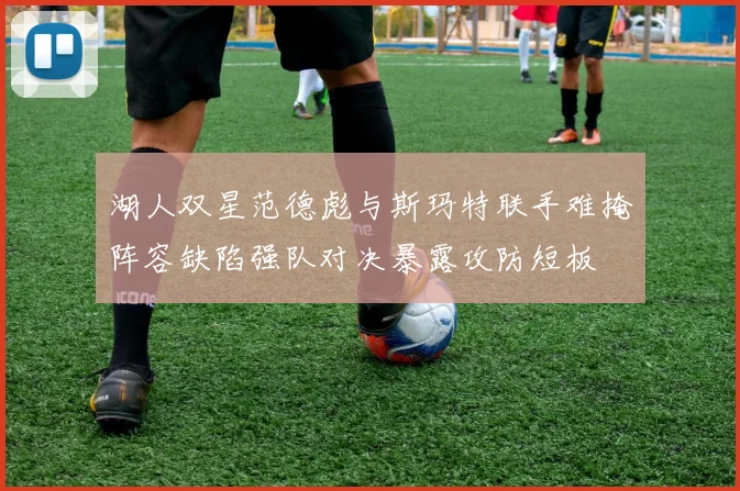 湖人双星范德彪与斯玛特联手难掩阵容缺陷强队对决暴露攻防短板