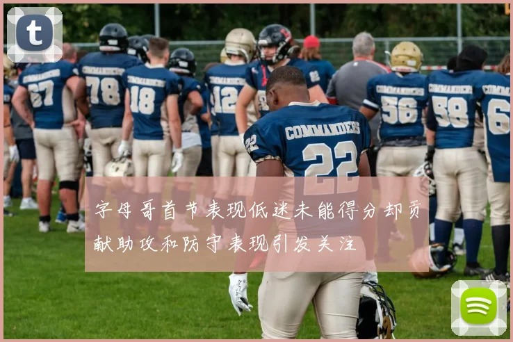 字母哥首节表现低迷未能得分却贡献助攻和防守表现引发关注