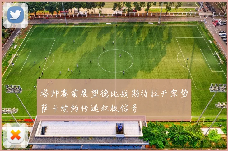 塔帅赛前展望德比战期待拉开架势萨卡续约传递积极信号