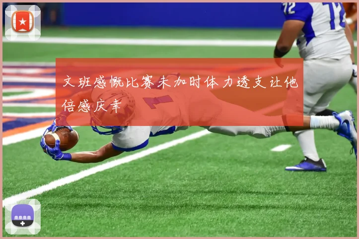 文班感慨比赛未加时体力透支让他倍感庆幸
