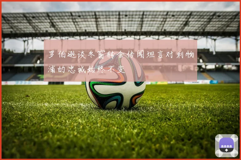 罗伯逊谈冬窗转会传闻坦言对利物浦的忠诚始终不变
