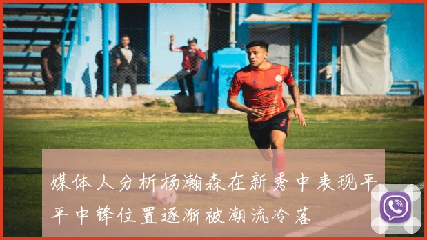 媒体人分析杨瀚森在新秀中表现平平中锋位置逐渐被潮流冷落