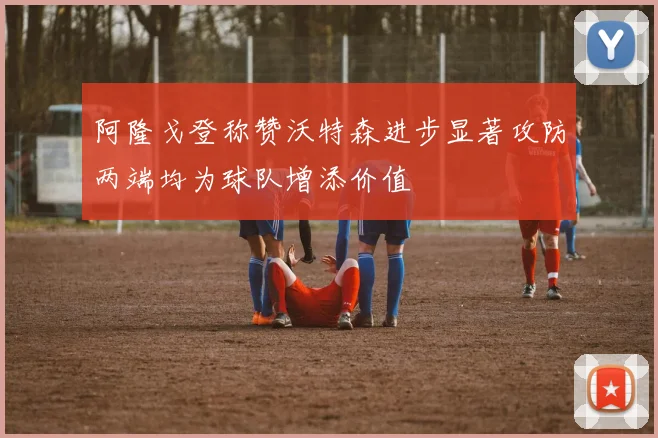阿隆戈登称赞沃特森进步显著攻防两端均为球队增添价值