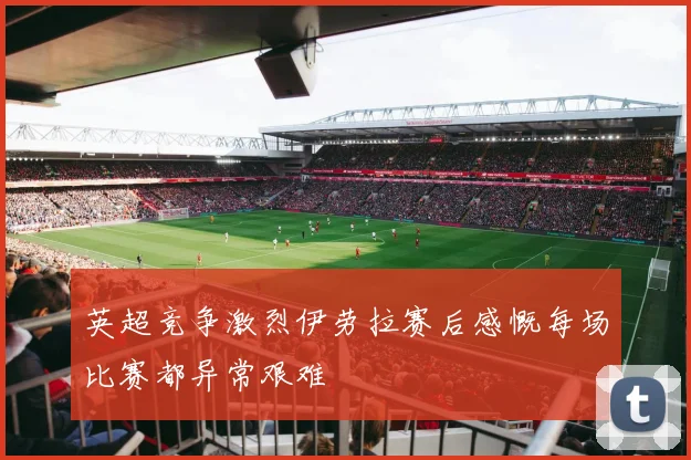 英超竞争激烈伊劳拉赛后感慨每场比赛都异常艰难