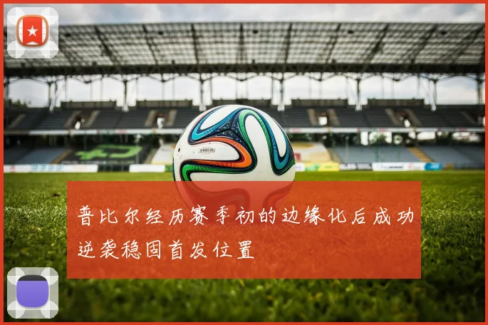 普比尔经历赛季初的边缘化后成功逆袭稳固首发位置