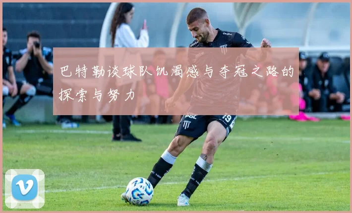 巴特勒谈球队饥渴感与夺冠之路的探索与努力