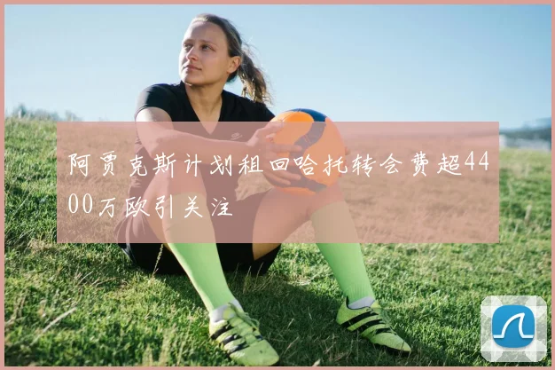 阿贾克斯计划租回哈托转会费超4400万欧引关注