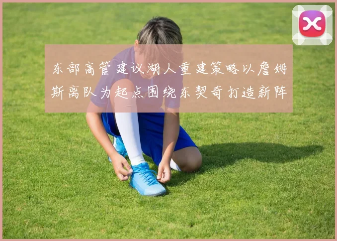 东部高管建议湖人重建策略以詹姆斯离队为起点围绕东契奇打造新阵容